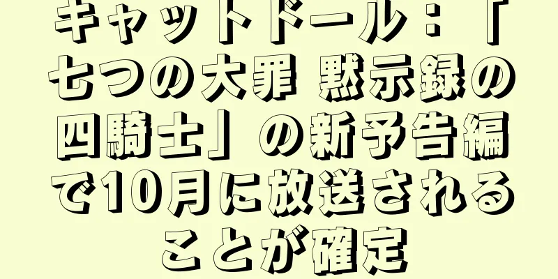 キャットドール：「七つの大罪 黙示録の四騎士」の新予告編で10月に放送されることが確定