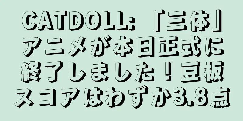 CATDOLL: 「三体」アニメが本日正式に終了しました！豆板スコアはわずか3.8点