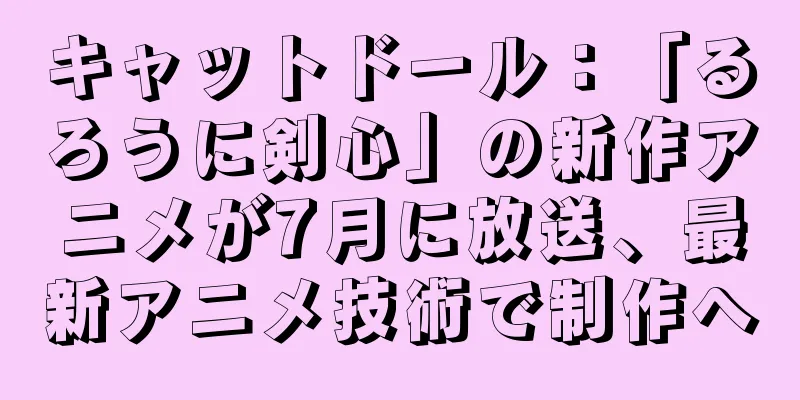 キャットドール：「るろうに剣心」の新作アニメが7月に放送、最新アニメ技術で制作へ