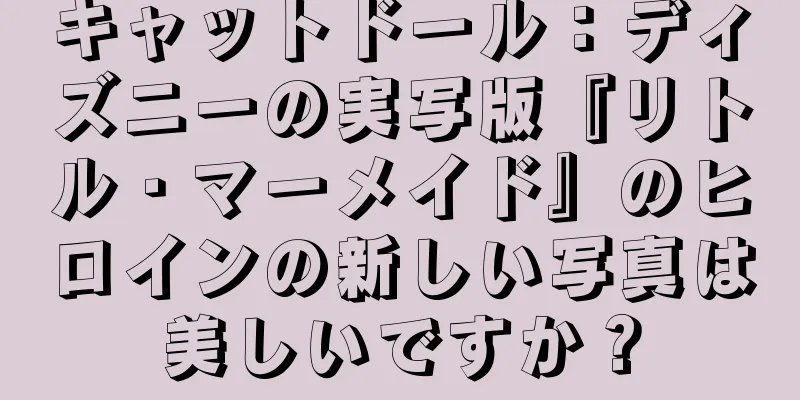 キャットドール：ディズニーの実写版『リトル・マーメイド』のヒロインの新しい写真は美しいですか？