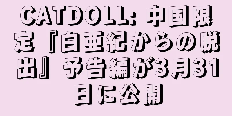 CATDOLL: 中国限定『白亜紀からの脱出』予告編が3月31日に公開