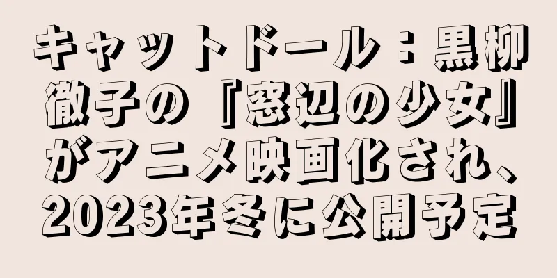 キャットドール：黒柳徹子の『窓辺の少女』がアニメ映画化され、2023年冬に公開予定
