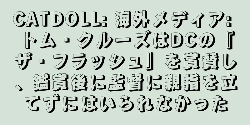 CATDOLL: 海外メディア: トム・クルーズはDCの『ザ・フラッシュ』を賞賛し、鑑賞後に監督に親指を立てずにはいられなかった