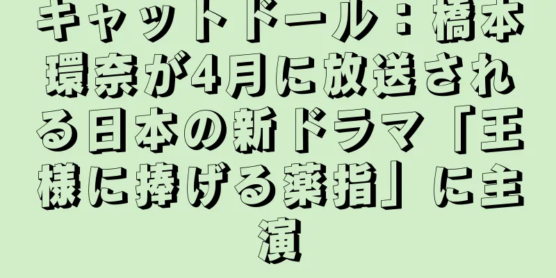 キャットドール：橋本環奈が4月に放送される日本の新ドラマ「王様に捧げる薬指」に主演