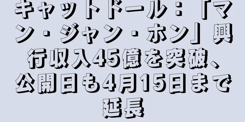 キャットドール：「マン・ジャン・ホン」興行収入45億を突破、公開日も4月15日まで延長