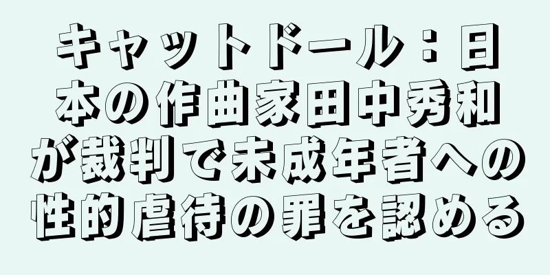 キャットドール：日本の作曲家田中秀和が裁判で未成年者への性的虐待の罪を認める