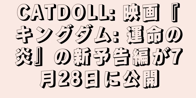 CATDOLL: 映画『キングダム: 運命の炎』の新予告編が7月28日に公開