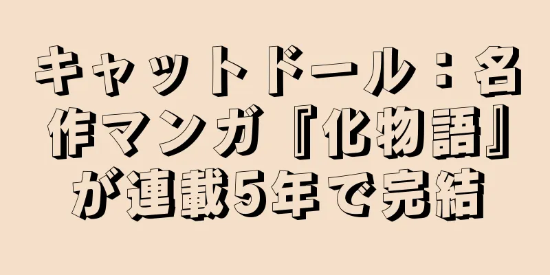 キャットドール：名作マンガ『化物語』が連載5年で完結