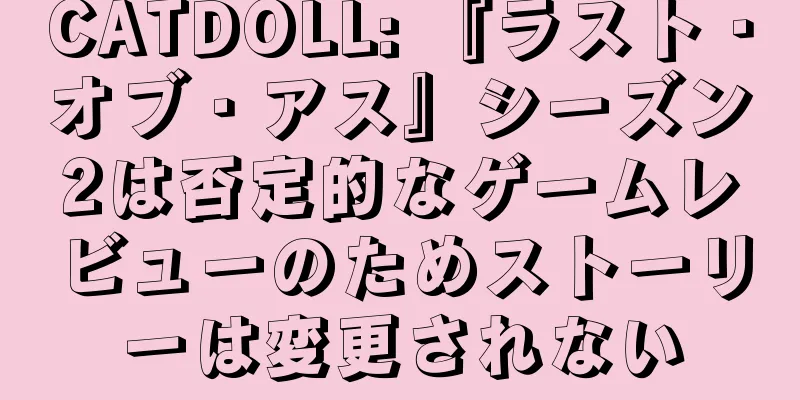 CATDOLL: 『ラスト・オブ・アス』シーズン2は否定的なゲームレビューのためストーリーは変更されない