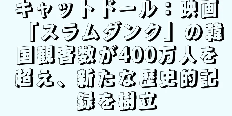 キャットドール：映画「スラムダンク」の韓国観客数が400万人を超え、新たな歴史的記録を樹立