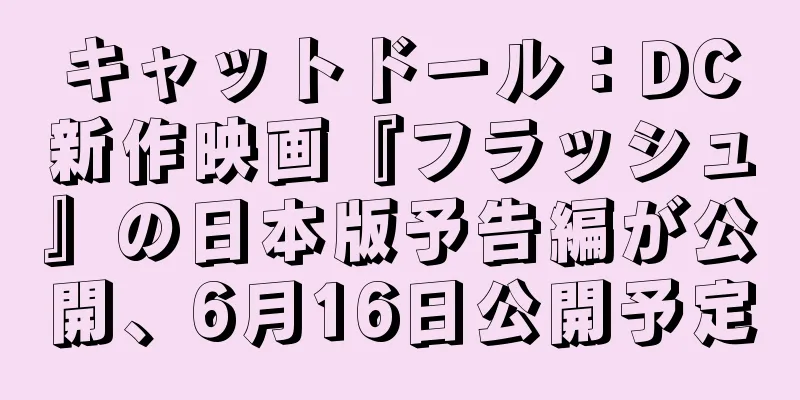 キャットドール：DC新作映画『フラッシュ』の日本版予告編が公開、6月16日公開予定
