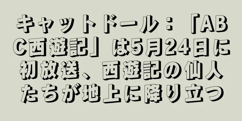 キャットドール：「ABC西遊記」は5月24日に初放送、西遊記の仙人たちが地上に降り立つ