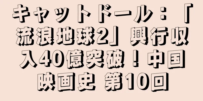 キャットドール：「流浪地球2」興行収入40億突破！中国映画史 第10回