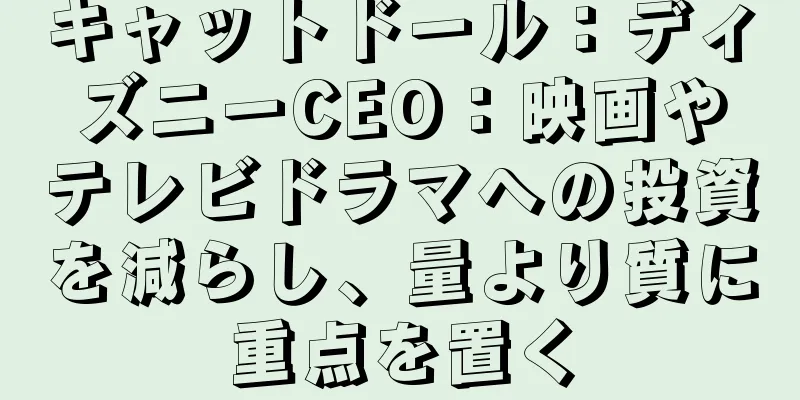 キャットドール：ディズニーCEO：映画やテレビドラマへの投資を減らし、量より質に重点を置く
