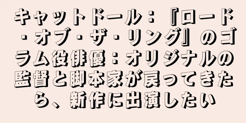 キャットドール：『ロード・オブ・ザ・リング』のゴラム役俳優：オリジナルの監督と脚本家が戻ってきたら、新作に出演したい