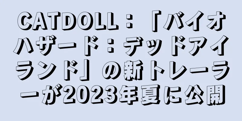 CATDOLL：「バイオハザード：デッドアイランド」の新トレーラーが2023年夏に公開