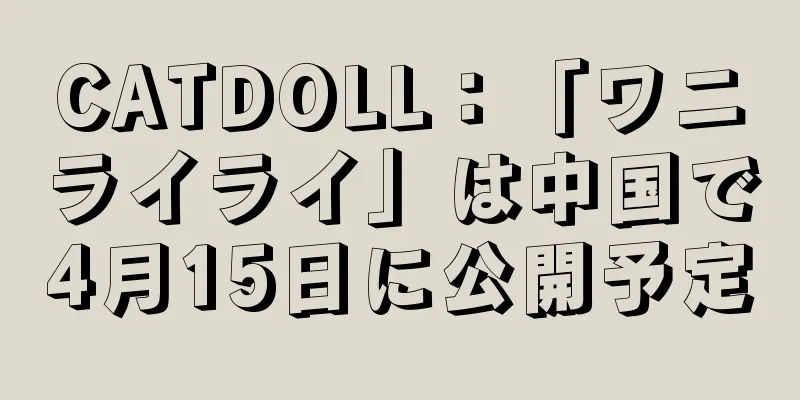 CATDOLL：「ワニライライ」は中国で4月15日に公開予定