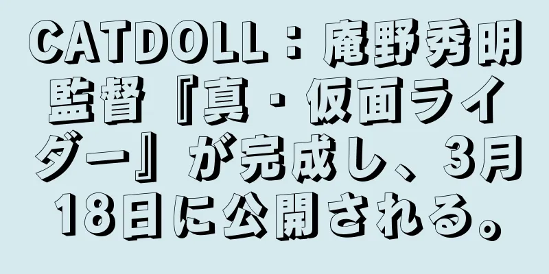 CATDOLL：庵野秀明監督『真・仮面ライダー』が完成し、3月18日に公開される。