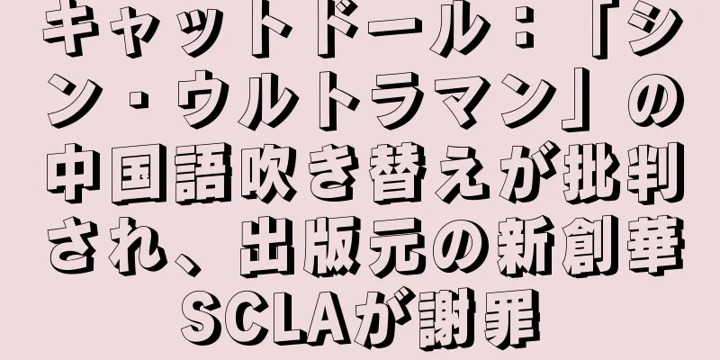 キャットドール：「シン・ウルトラマン」の中国語吹き替えが批判され、出版元の新創華SCLAが謝罪
