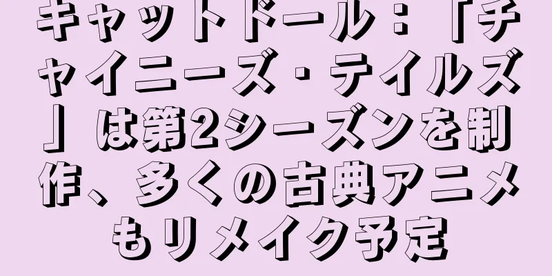 キャットドール：「チャイニーズ・テイルズ」は第2シーズンを制作、多くの古典アニメもリメイク予定