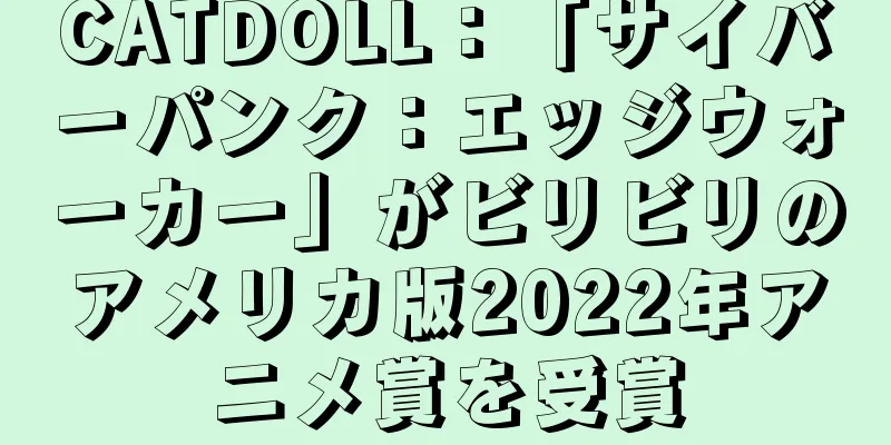 CATDOLL：「サイバーパンク：エッジウォーカー」がビリビリのアメリカ版2022年アニメ賞を受賞