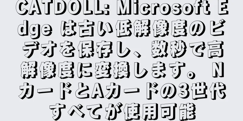 CATDOLL: Microsoft Edge は古い低解像度のビデオを保存し、数秒で高解像度に変換します。 NカードとAカードの3世代すべてが使用可能