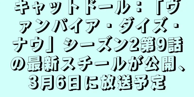 キャットドール：「ヴァンパイア・ダイズ・ナウ」シーズン2第9話の最新スチールが公開、3月6日に放送予定