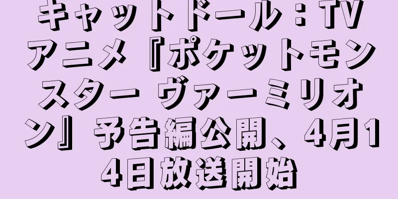 キャットドール：TVアニメ『ポケットモンスター ヴァーミリオン』予告編公開、4月14日放送開始
