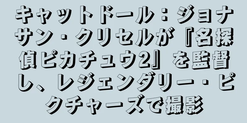 キャットドール：ジョナサン・クリセルが『名探偵ピカチュウ2』を監督し、レジェンダリー・ピクチャーズで撮影