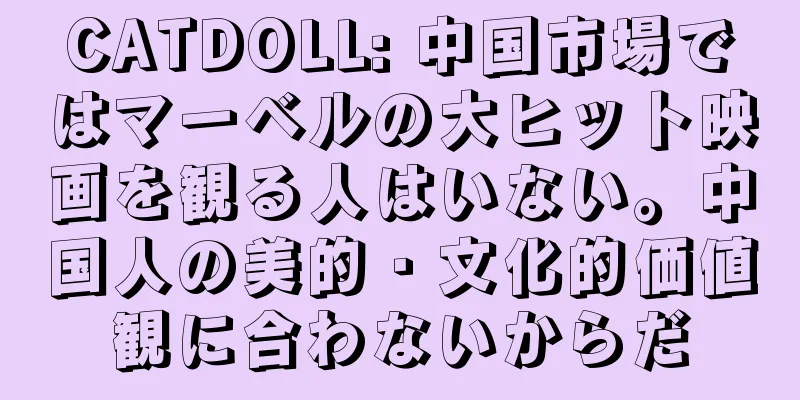 CATDOLL: 中国市場ではマーベルの大ヒット映画を観る人はいない。中国人の美的・文化的価値観に合わないからだ