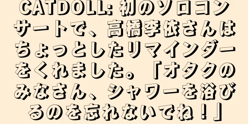 CATDOLL: 初のソロコンサートで、高橋李依さんはちょっとしたリマインダーをくれました。「オタクのみなさん、シャワーを浴びるのを忘れないでね！」