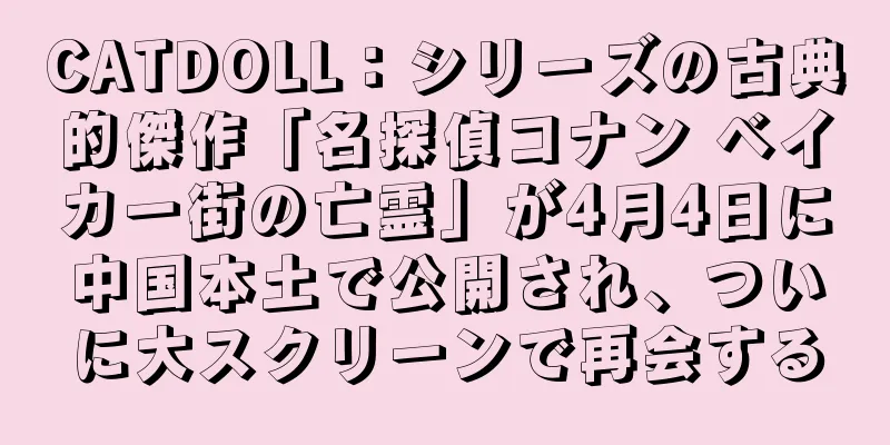 CATDOLL：シリーズの古典的傑作「名探偵コナン ベイカー街の亡霊」が4月4日に中国本土で公開され、ついに大スクリーンで再会する