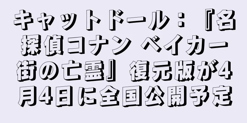 キャットドール：『名探偵コナン ベイカー街の亡霊』復元版が4月4日に全国公開予定