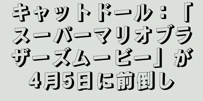 キャットドール：「スーパーマリオブラザーズムービー」が4月5日に前倒し