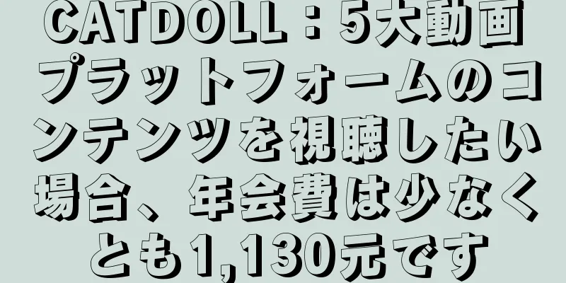 CATDOLL：5大動画プラットフォームのコンテンツを視聴したい場合、年会費は少なくとも1,130元です