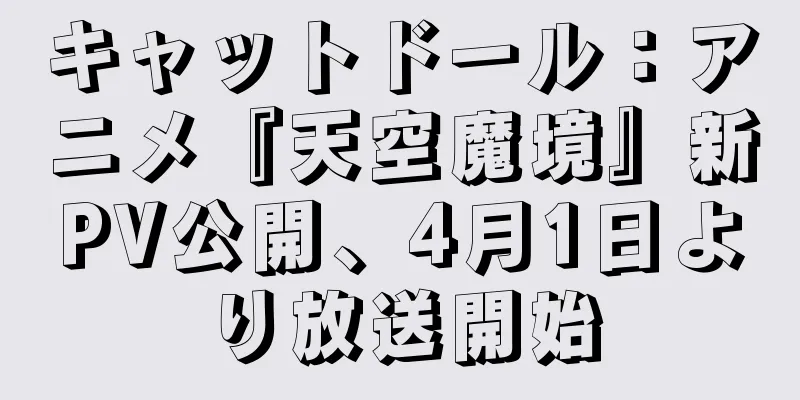 キャットドール：アニメ『天空魔境』新PV公開、4月1日より放送開始