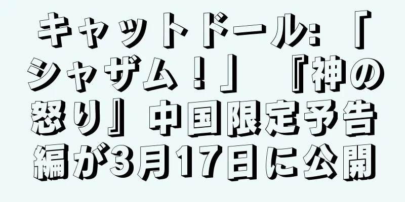 キャットドール: 「シャザム！」 『神の怒り』中国限定予告編が3月17日に公開