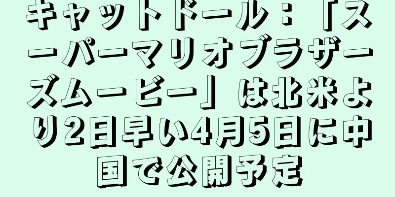 キャットドール：「スーパーマリオブラザーズムービー」は北米より2日早い4月5日に中国で公開予定