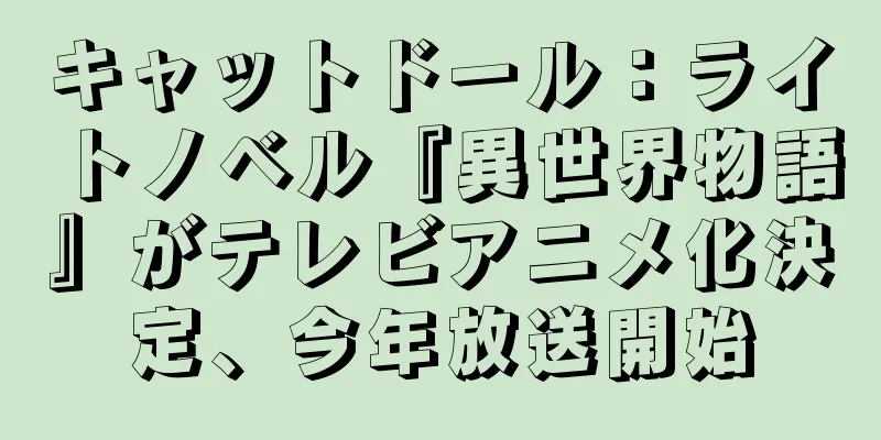 キャットドール：ライトノベル『異世界物語』がテレビアニメ化決定、今年放送開始