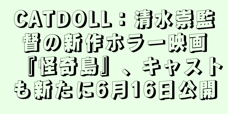 CATDOLL：清水崇監督の新作ホラー映画『怪奇島』、キャストも新たに6月16日公開