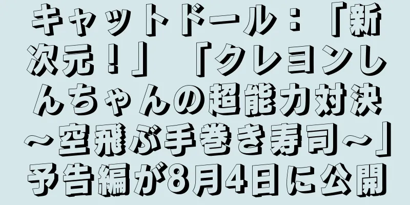 キャットドール：「新次元！」 「クレヨンしんちゃんの超能力対決～空飛ぶ手巻き寿司～」予告編が8月4日に公開