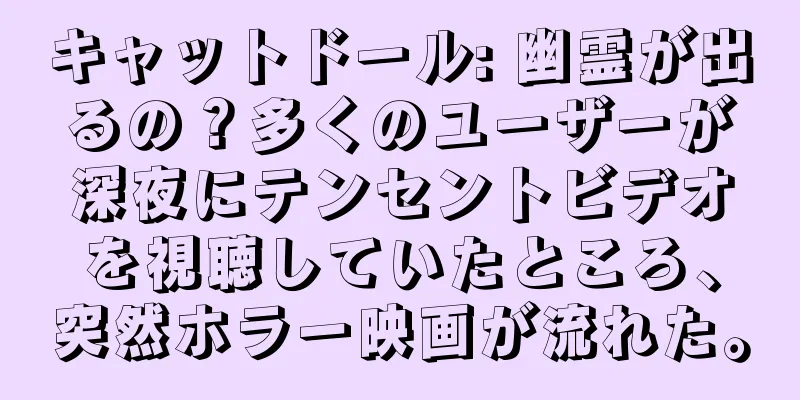 キャットドール: 幽霊が出るの？多くのユーザーが深夜にテンセントビデオを視聴していたところ、突然ホラー映画が流れた。