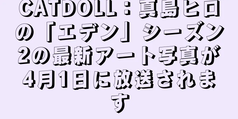 CATDOLL：真島ヒロの「エデン」シーズン2の最新アート写真が4月1日に放送されます