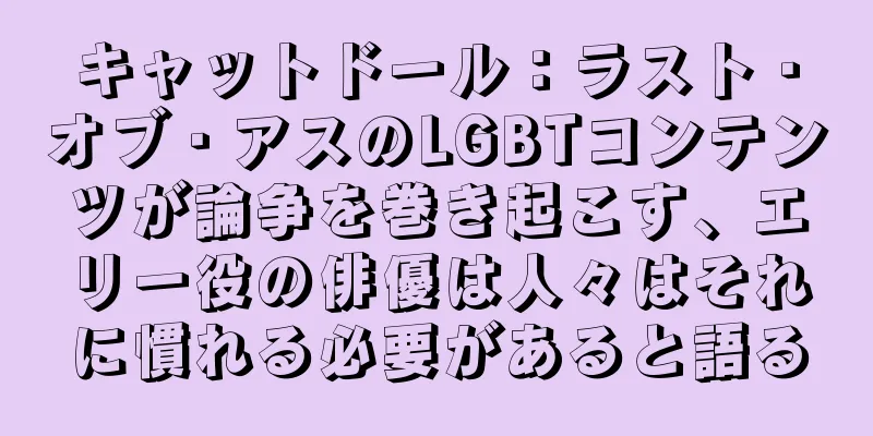 キャットドール：ラスト・オブ・アスのLGBTコンテンツが論争を巻き起こす、エリー役の俳優は人々はそれに慣れる必要があると語る