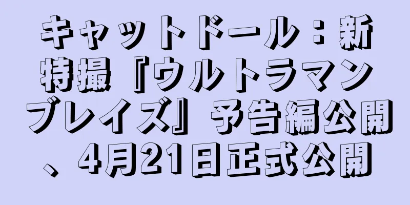 キャットドール：新特撮『ウルトラマンブレイズ』予告編公開、4月21日正式公開