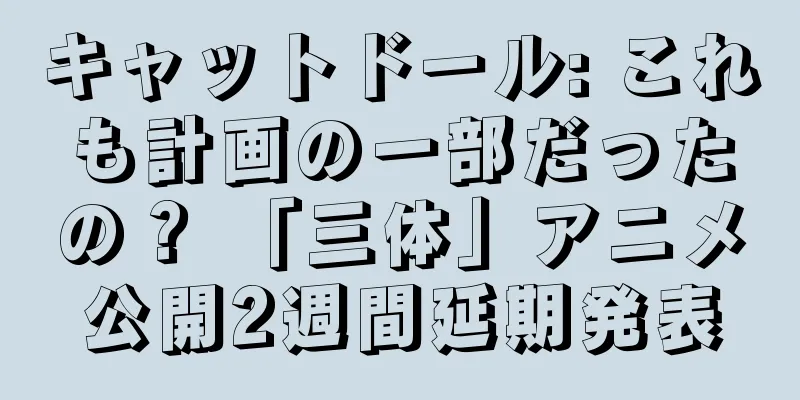 キャットドール: これも計画の一部だったの？ 「三体」アニメ公開2週間延期発表