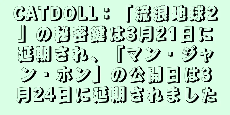 CATDOLL：「流浪地球2」の秘密鍵は3月21日に延期され、「マン・ジャン・ホン」の公開日は3月24日に延期されました