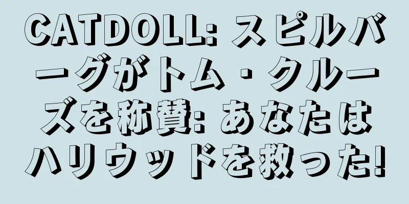 CATDOLL: スピルバーグがトム・クルーズを称賛: あなたはハリウッドを救った!
