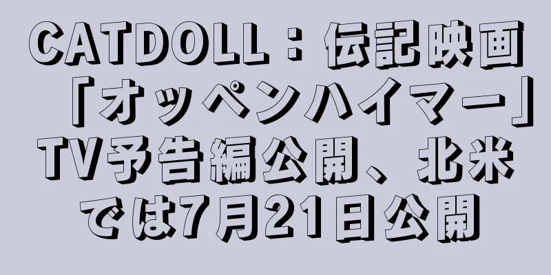 CATDOLL：伝記映画「オッペンハイマー」TV予告編公開、北米では7月21日公開