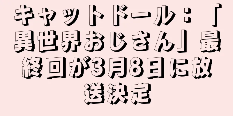 キャットドール：「異世界おじさん」最終回が3月8日に放送決定